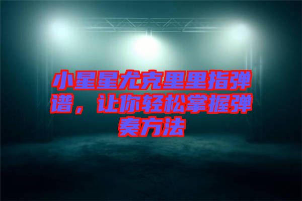 小星星尤克里里指彈譜，讓你輕松掌握彈奏方法