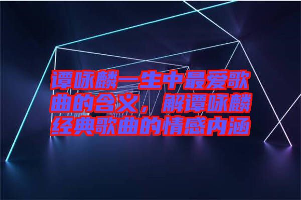 譚詠麟一生中最愛歌曲的含義，解譚詠麟經典歌曲的情感內涵