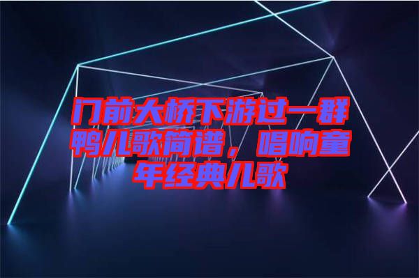 門前大橋下游過一群鴨兒歌簡譜，唱響童年經(jīng)典兒歌