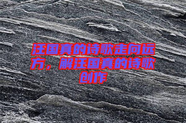 汪國(guó)真的詩(shī)歌走向遠(yuǎn)方，解汪國(guó)真的詩(shī)歌創(chuàng)作