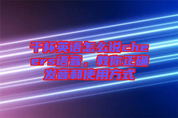 干杯英語怎么說cheers語音，教你正確發(fā)音和使用方式