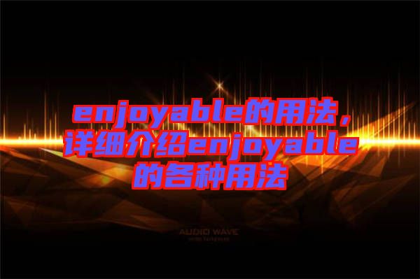 enjoyable的用法，詳細(xì)介紹enjoyable的各種用法