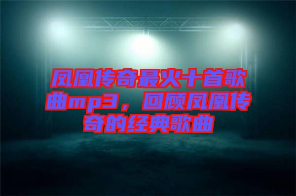 鳳凰傳奇最火十首歌曲mp3，回顧鳳凰傳奇的經(jīng)典歌曲