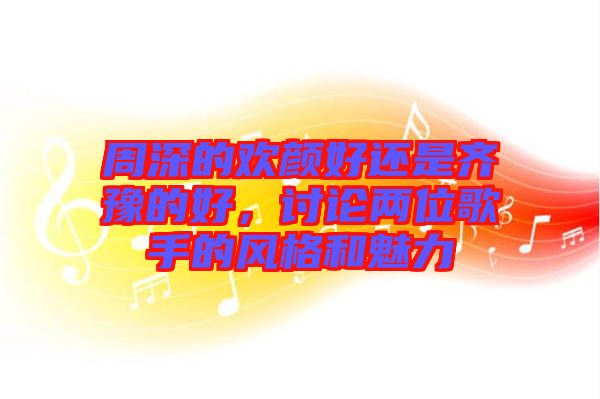 周深的歡顏好還是齊豫的好，討論兩位歌手的風(fēng)格和魅力