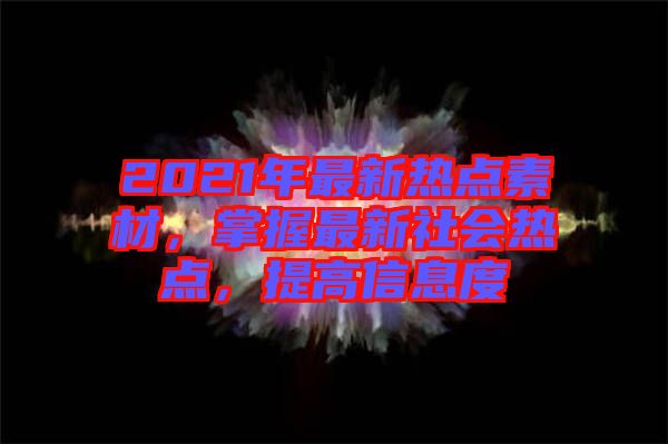 2021年最新熱點素材，掌握最新社會熱點，提高信息度