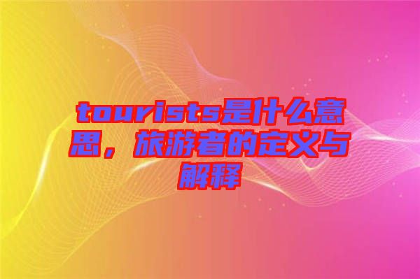 tourists是什么意思，旅游者的定義與解釋