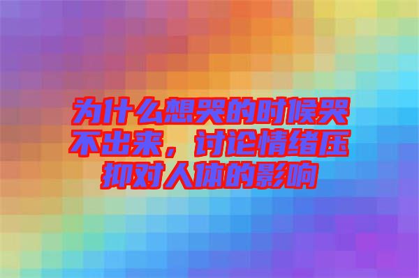 為什么想哭的時候哭不出來，討論情緒壓抑對人體的影響