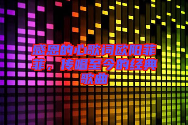 感恩的心歌詞歐陽菲菲，傳唱至今的經(jīng)典歌曲