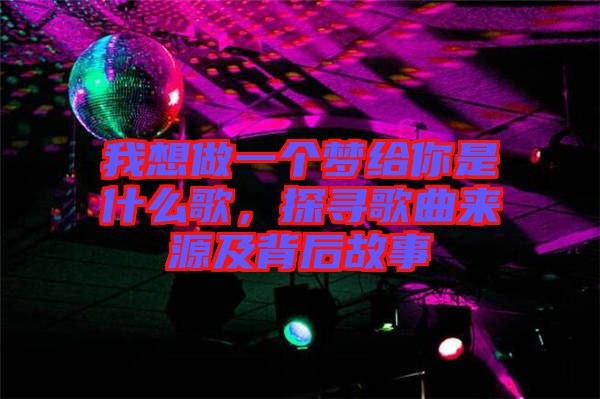 我想做一個(gè)夢(mèng)給你是什么歌，探尋歌曲來(lái)源及背后故事
