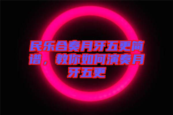 民樂合奏月牙五更簡譜，教你如何演奏月牙五更