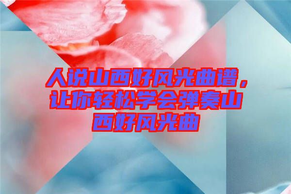 人說山西好風(fēng)光曲譜，讓你輕松學(xué)會彈奏山西好風(fēng)光曲