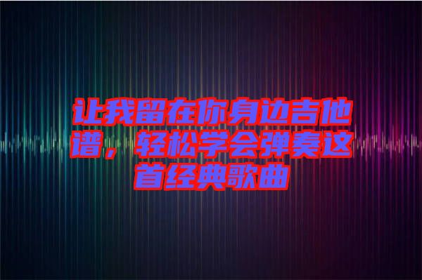讓我留在你身邊吉他譜，輕松學(xué)會(huì)彈奏這首經(jīng)典歌曲