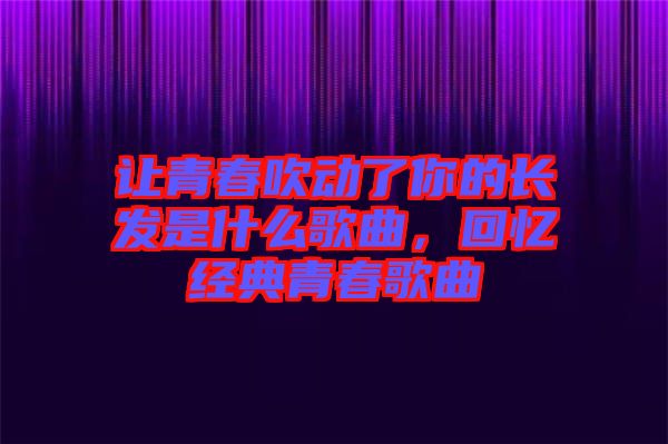 讓青春吹動了你的長發(fā)是什么歌曲，回憶經(jīng)典青春歌曲