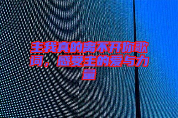 主我真的離不開(kāi)你歌詞，感受主的愛(ài)與力量