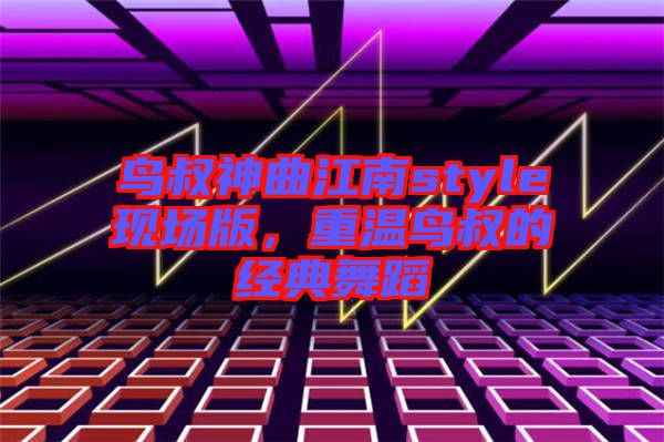 鳥叔神曲江南style現(xiàn)場(chǎng)版，重溫鳥叔的經(jīng)典舞蹈