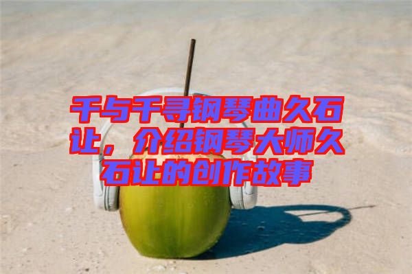 千與千尋鋼琴曲久石讓，介紹鋼琴大師久石讓的創(chuàng)作故事
