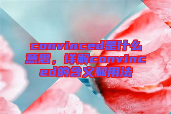 convinced是什么意思，詳解convinced的含義和用法