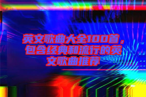 英文歌曲大全100首，包含經(jīng)典和流行的英文歌曲推薦