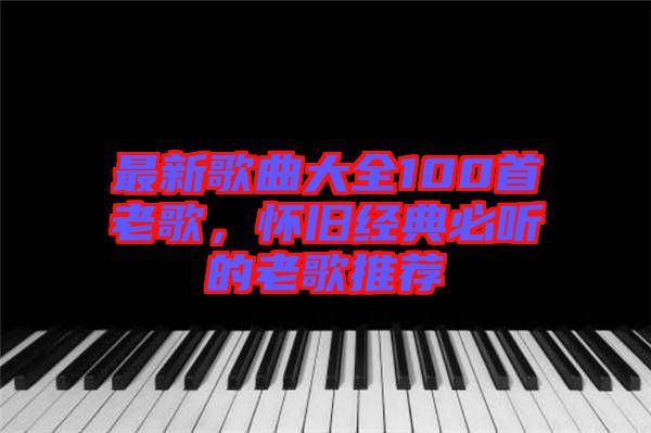最新歌曲大全100首老歌，懷舊經典必聽的老歌推薦