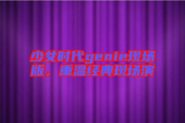 少女時(shí)代genie現(xiàn)場(chǎng)版，重溫經(jīng)典現(xiàn)場(chǎng)演