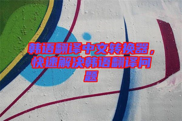 韓語翻譯中文轉(zhuǎn)換器，快速解決韓語翻譯問題
