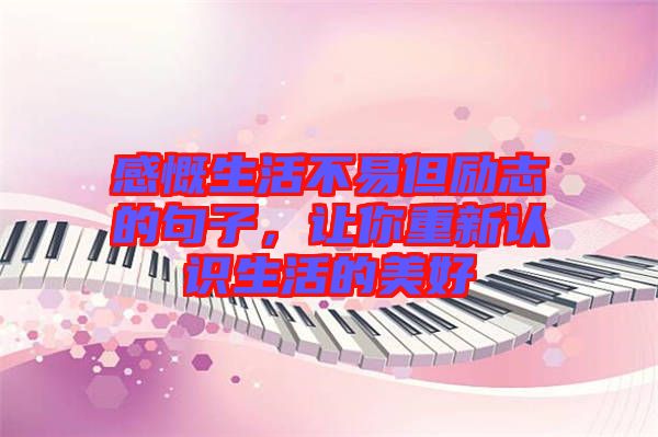 感慨生活不易但勵志的句子，讓你重新認(rèn)識生活的美好