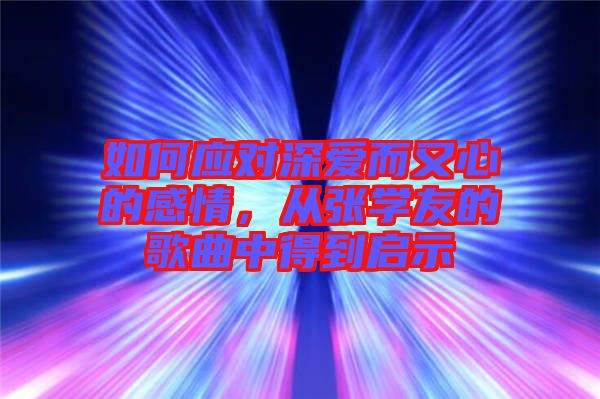 如何應(yīng)對深愛而又心的感情，從張學(xué)友的歌曲中得到啟示
