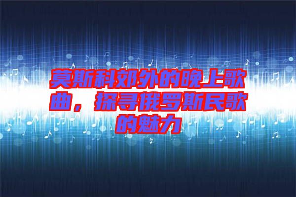 莫斯科郊外的晚上歌曲，探尋俄羅斯民歌的魅力