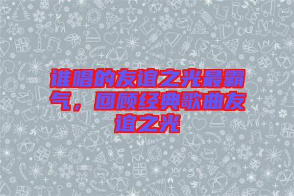 誰唱的友誼之光最霸氣，回顧經(jīng)典歌曲友誼之光