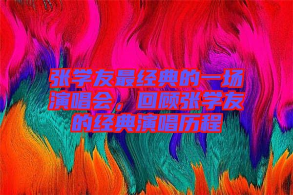 張學(xué)友最經(jīng)典的一場(chǎng)演唱會(huì)，回顧張學(xué)友的經(jīng)典演唱?dú)v程