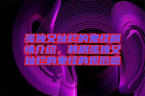 孤獨(dú)又燦爛的鬼怪劇情介紹，韓劇孤獨(dú)又燦爛的鬼怪的觀后感