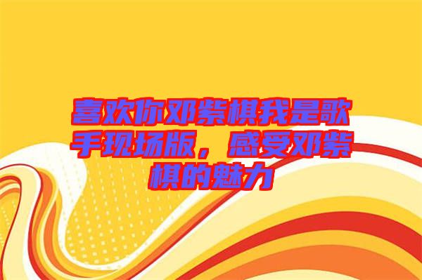 喜歡你鄧紫棋我是歌手現(xiàn)場(chǎng)版，感受鄧紫棋的魅力