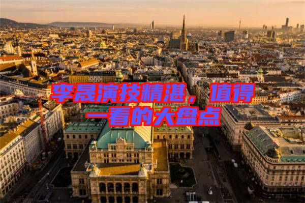 李晟演技精湛，值得一看的大盤點
