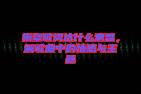 指望歌詞達(dá)什么意思，解歌曲中的情感與主題