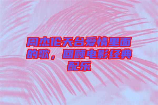 周杰倫天臺(tái)愛情里面的歌，回顧電影經(jīng)典配樂
