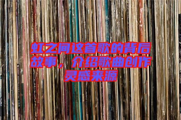 虹之間這首歌的背后故事，介紹歌曲創(chuàng)作靈感來源