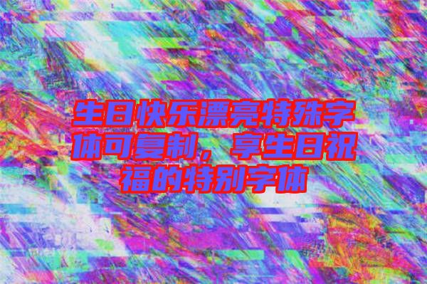 生日快樂漂亮特殊字體可復(fù)制，享生日祝福的特別字體