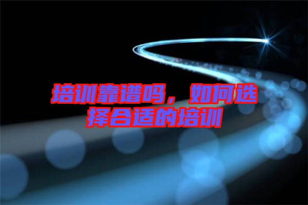 培訓(xùn)靠譜嗎，如何選擇合適的培訓(xùn)