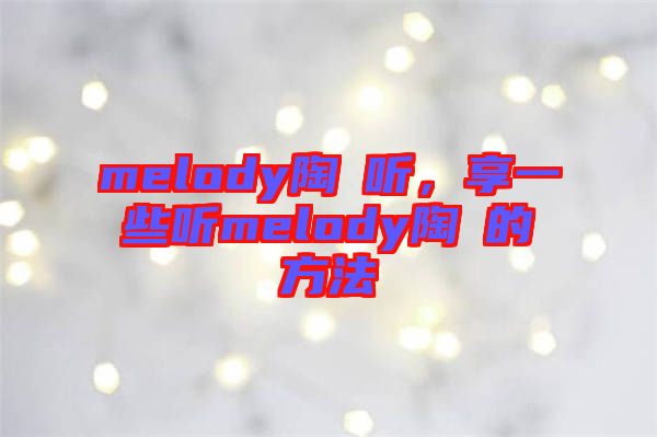 melody陶喆聽(tīng)，享一些聽(tīng)melody陶喆的方法