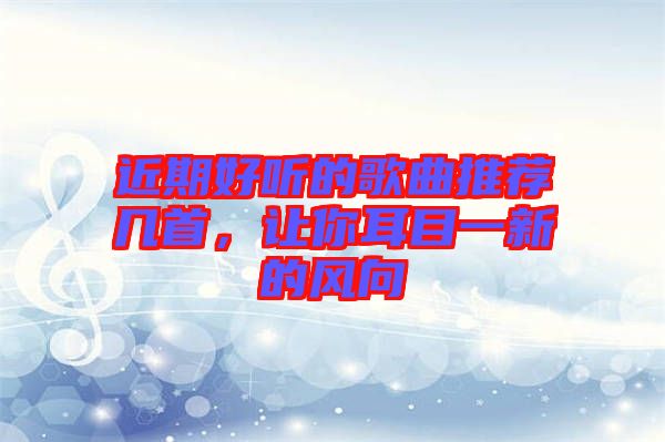 近期好聽(tīng)的歌曲推薦幾首，讓你耳目一新的風(fēng)向
