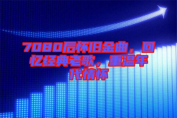 7080后懷舊金曲，回憶經(jīng)典老歌，重溫年代情懷