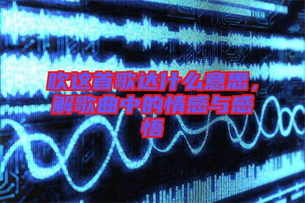 吹這首歌達(dá)什么意思，解歌曲中的情感與感悟