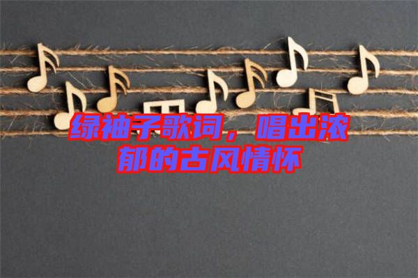 綠袖子歌詞，唱出濃郁的古風(fēng)情懷