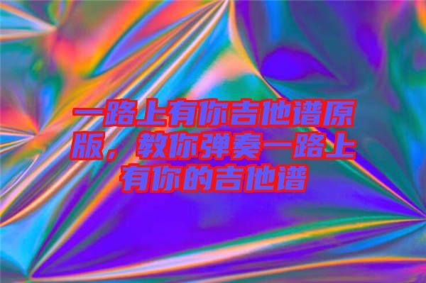 一路上有你吉他譜原版，教你彈奏一路上有你的吉他譜