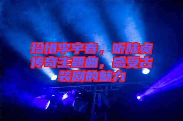 珍惜李宇春，聽(tīng)陸貞傳奇主題曲，感受古裝劇的魅力