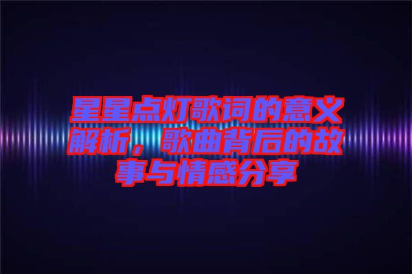 星星點燈歌詞的意義解析，歌曲背后的故事與情感分享
