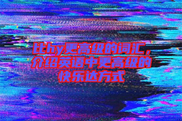 比hy更高級(jí)的詞匯，介紹英語(yǔ)中更高級(jí)的快樂(lè)達(dá)方式