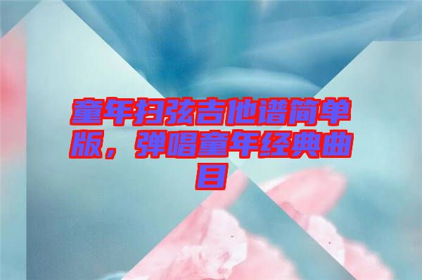 童年掃弦吉他譜簡(jiǎn)單版，彈唱童年經(jīng)典曲目