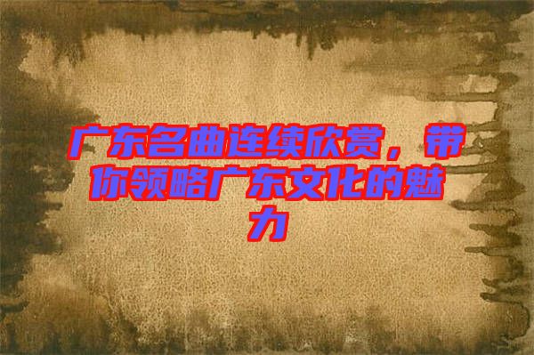 廣東名曲連續(xù)欣賞，帶你領(lǐng)略廣東文化的魅力