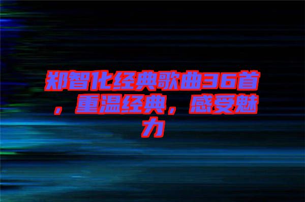 鄭智化經(jīng)典歌曲36首，重溫經(jīng)典，感受魅力